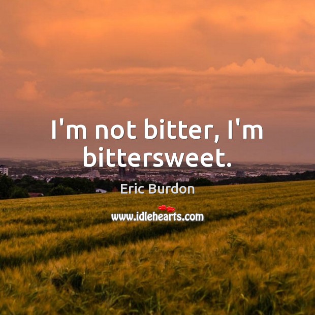 I’m not bitter, I’m bittersweet. Eric Burdon Picture Quote