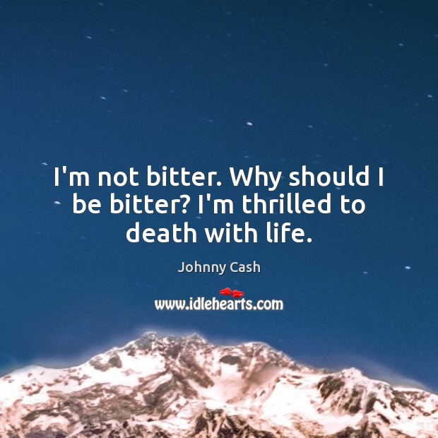 I’m not bitter. Why should I be bitter? I’m thrilled to death with life. Johnny Cash Picture Quote