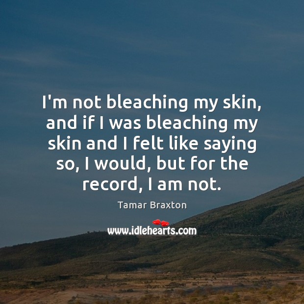 I’m not bleaching my skin, and if I was bleaching my skin Tamar Braxton Picture Quote