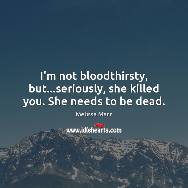 I’m not bloodthirsty, but…seriously, she killed you. She needs to be dead. Melissa Marr Picture Quote