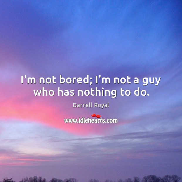 I’m not bored; I’m not a guy who has nothing to do. Image