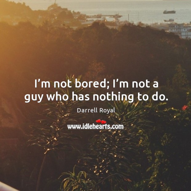 I’m not bored; I’m not a guy who has nothing to do. Image