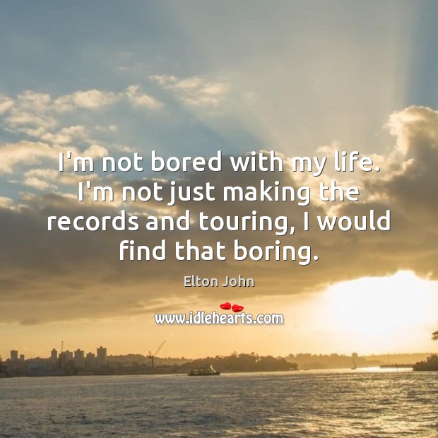 I’m not bored with my life. I’m not just making the records Image