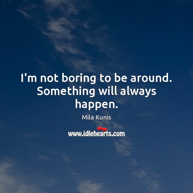 I’m not boring to be around. Something will always happen. Mila Kunis Picture Quote