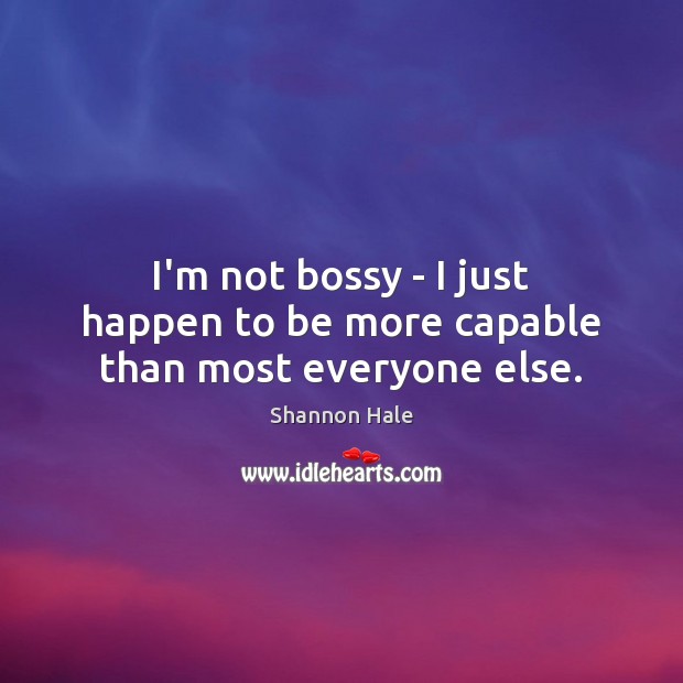 I’m not bossy – I just happen to be more capable than most everyone else. Image