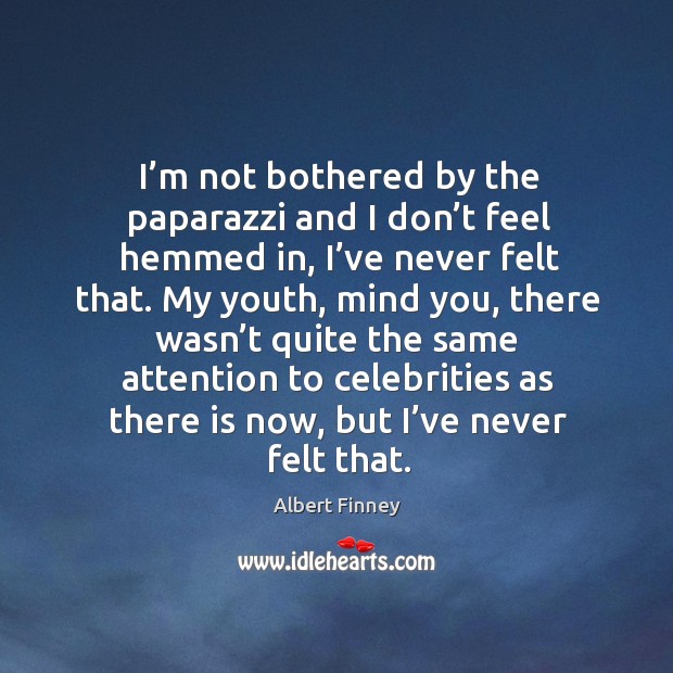 I’m not bothered by the paparazzi and I don’t feel hemmed in, I’ve never felt that. Image