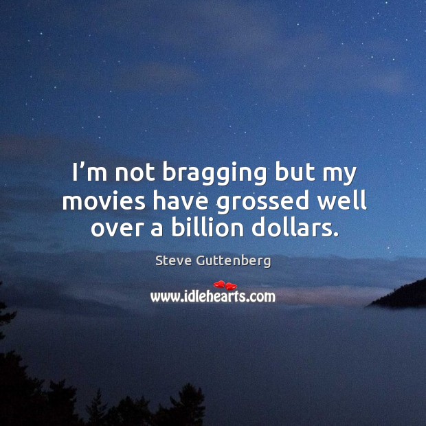 I’m not bragging but my movies have grossed well over a billion dollars. Steve Guttenberg Picture Quote