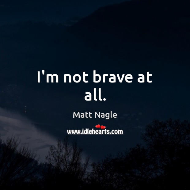 I’m not brave at all. Matt Nagle Picture Quote