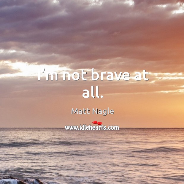 I’m not brave at all. Matt Nagle Picture Quote