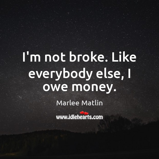 I’m not broke. Like everybody else, I owe money. Marlee Matlin Picture Quote