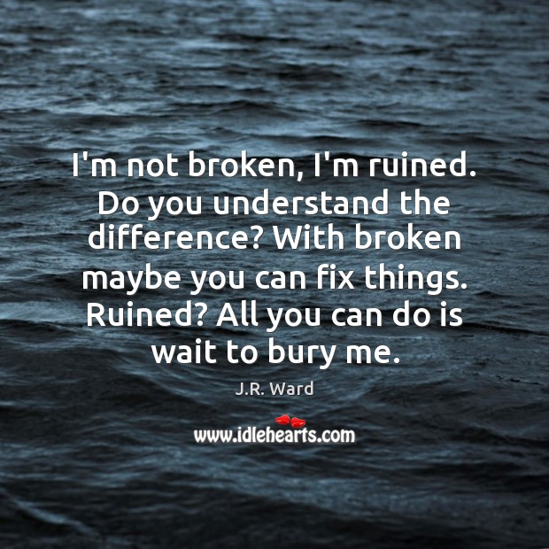 I’m not broken, I’m ruined. Do you understand the difference? With broken J.R. Ward Picture Quote