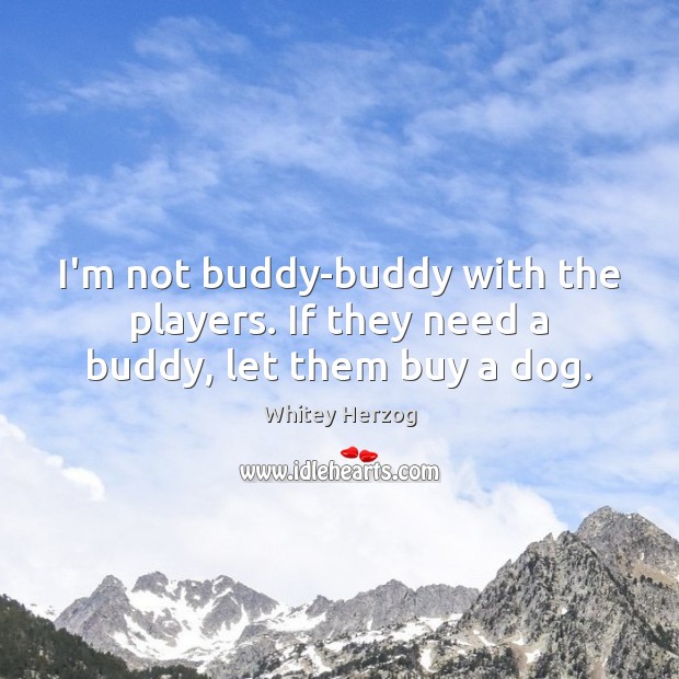 I’m not buddy-buddy with the players. If they need a buddy, let them buy a dog. Whitey Herzog Picture Quote