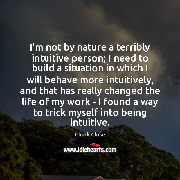 I’m not by nature a terribly intuitive person; I need to build Chuck Close Picture Quote