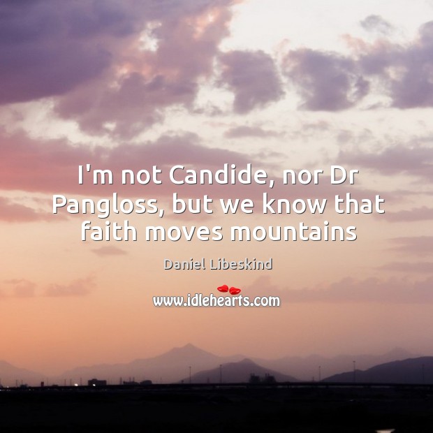 I’m not Candide, nor Dr Pangloss, but we know that faith moves mountains Daniel Libeskind Picture Quote