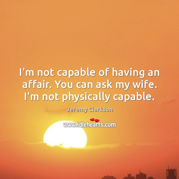 I’m not capable of having an affair. You can ask my wife. I’m not physically capable. Jeremy Clarkson Picture Quote