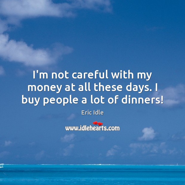 I’m not careful with my money at all these days. I buy people a lot of dinners! Eric Idle Picture Quote