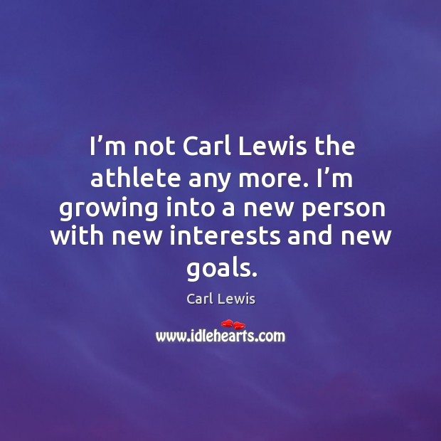 I’m not carl lewis the athlete any more. I’m growing into a new person with new interests and new goals. Carl Lewis Picture Quote