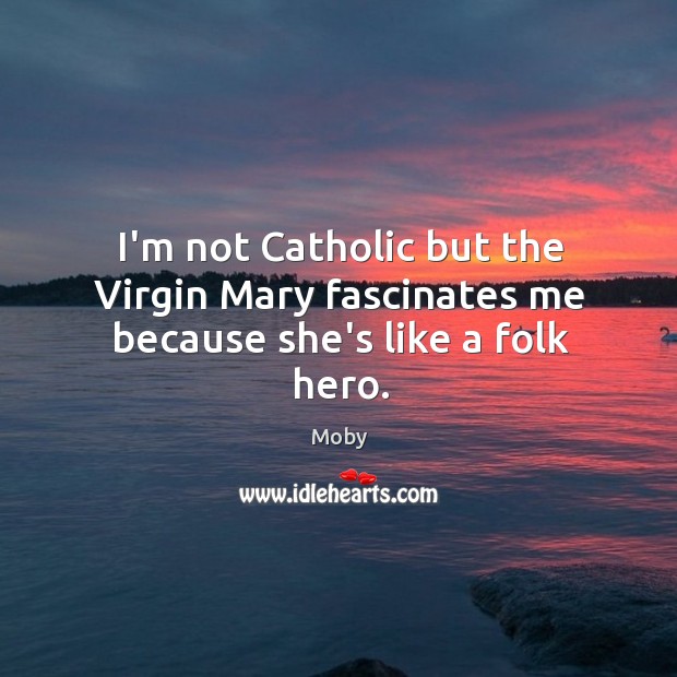 I’m not Catholic but the Virgin Mary fascinates me because she’s like a folk hero. Moby Picture Quote