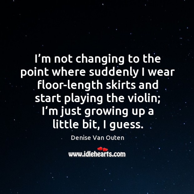 I’m not changing to the point where suddenly I wear floor-length skirts and start playing the violin Denise Van Outen Picture Quote