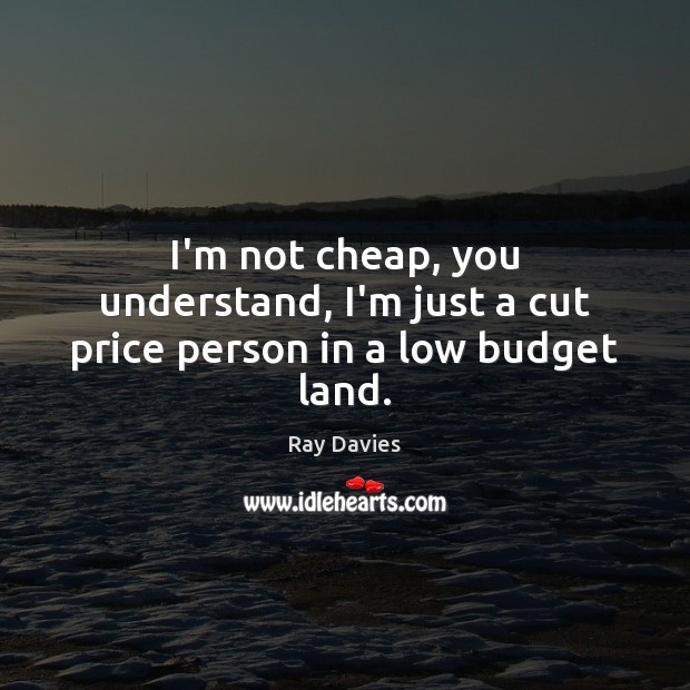 I’m not cheap, you understand, I’m just a cut price person in a low budget land. Ray Davies Picture Quote