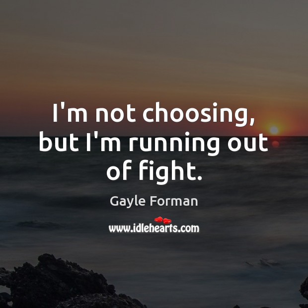 I’m not choosing, but I’m running out of fight. Gayle Forman Picture Quote