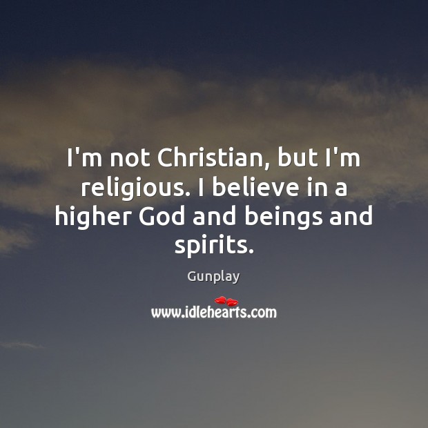 I’m not Christian, but I’m religious. I believe in a higher God and beings and spirits. 