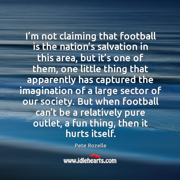 I’m not claiming that football is the nation’s salvation in this area, but it’s one of them Pete Rozelle Picture Quote