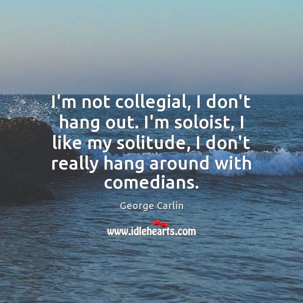 I’m not collegial, I don’t hang out. I’m soloist, I like my Image