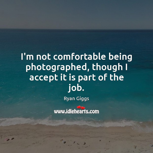 I’m not comfortable being photographed, though I accept it is part of the job. Ryan Giggs Picture Quote