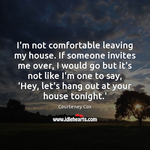 I’m not comfortable leaving my house. If someone invites me over, I Image