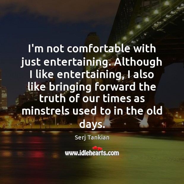 I’m not comfortable with just entertaining. Although I like entertaining, I also Serj Tankian Picture Quote
