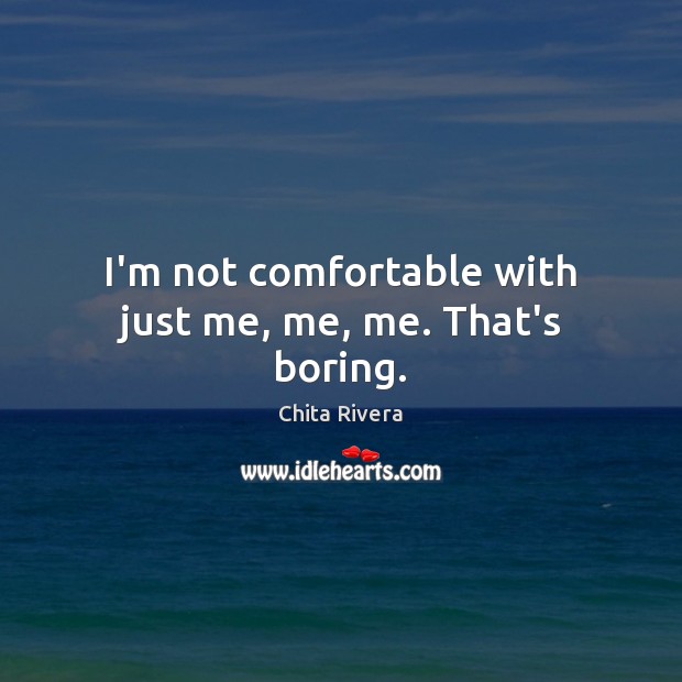 I’m not comfortable with just me, me, me. That’s boring. Chita Rivera Picture Quote