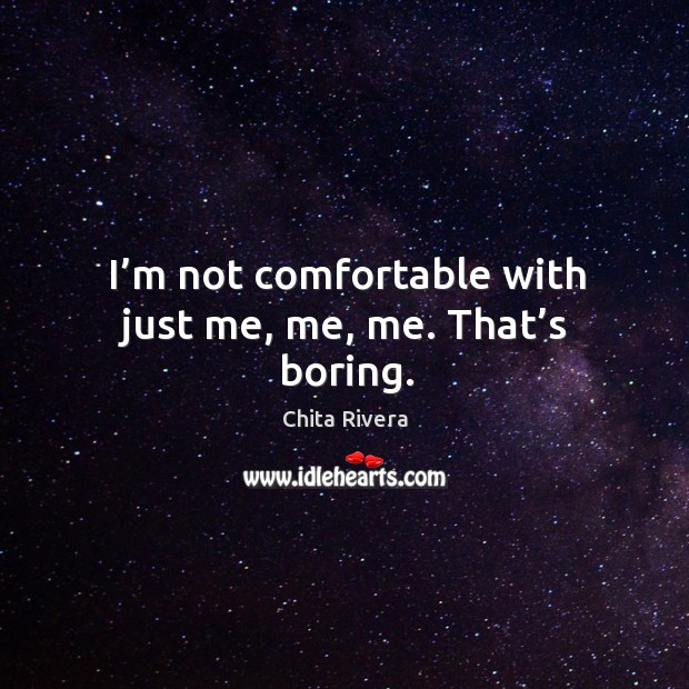 I’m not comfortable with just me, me, me. That’s boring. Chita Rivera Picture Quote