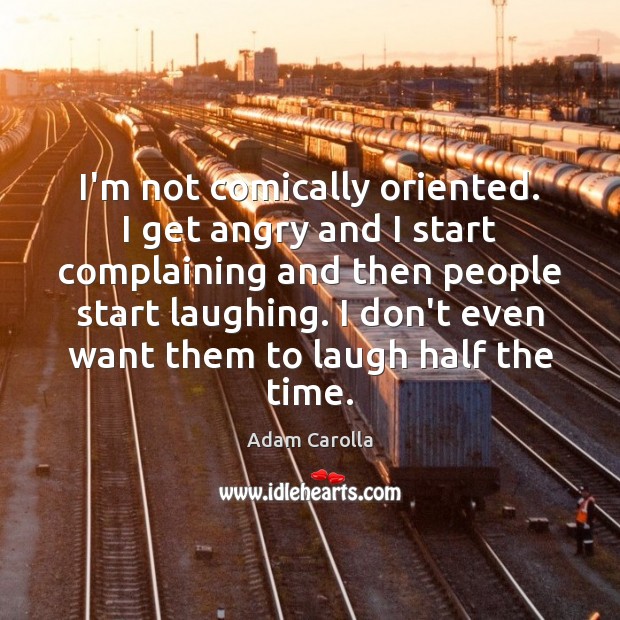 I’m not comically oriented. I get angry and I start complaining and Adam Carolla Picture Quote