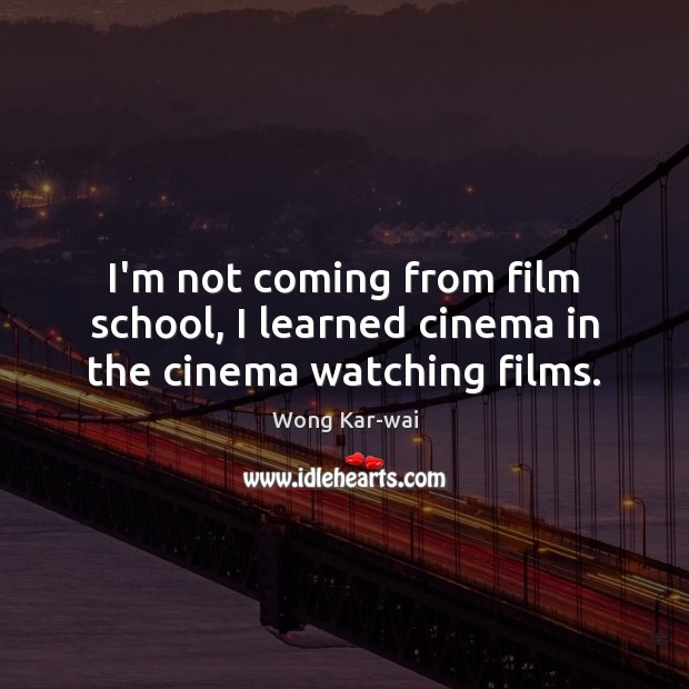 I’m not coming from film school, I learned cinema in the cinema watching films. Wong Kar-wai Picture Quote
