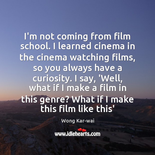 I’m not coming from film school. I learned cinema in the cinema Wong Kar-wai Picture Quote