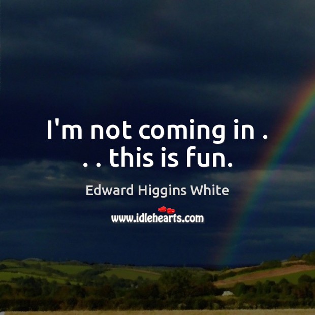I’m not coming in . . . this is fun. Edward Higgins White Picture Quote