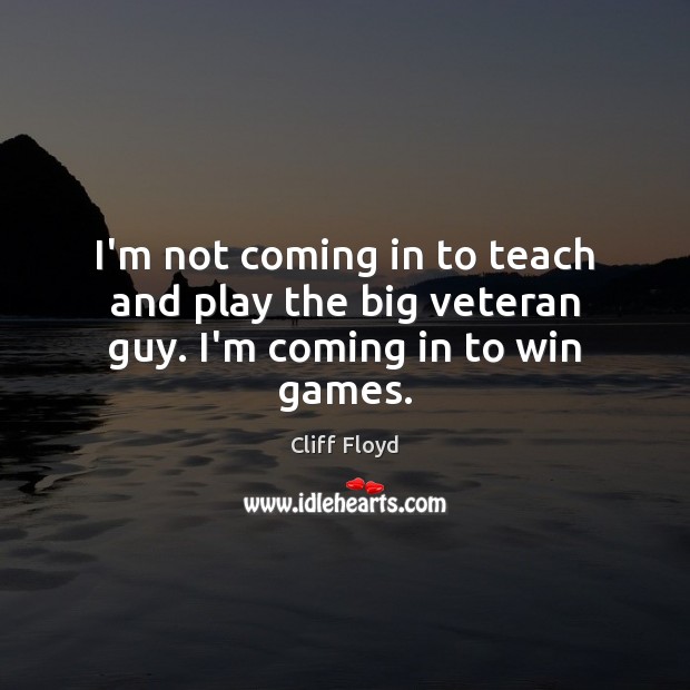 I’m not coming in to teach and play the big veteran guy. I’m coming in to win games. Cliff Floyd Picture Quote
