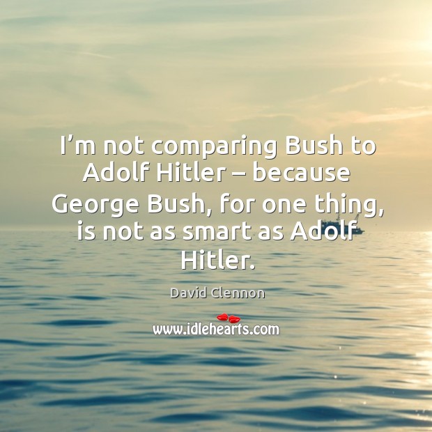 I’m not comparing bush to adolf hitler – because george bush, for one thing David Clennon Picture Quote