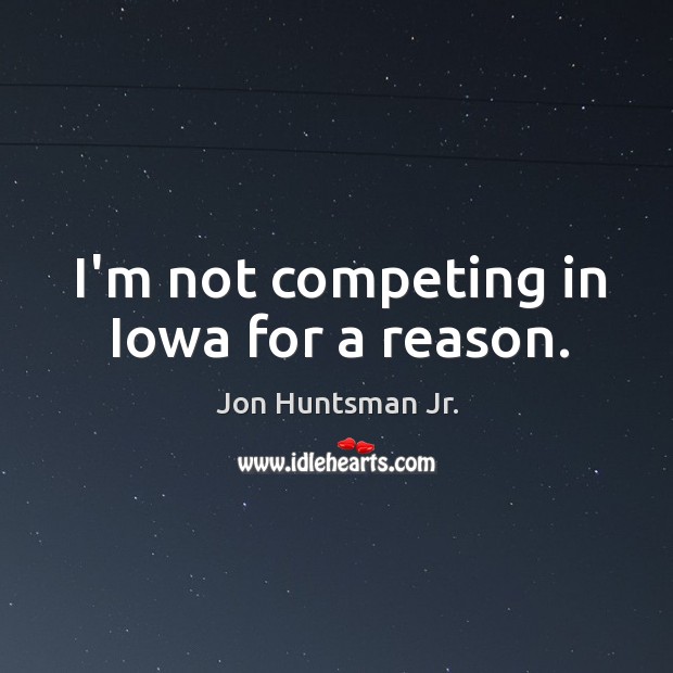 I’m not competing in Iowa for a reason. Jon Huntsman Jr. Picture Quote