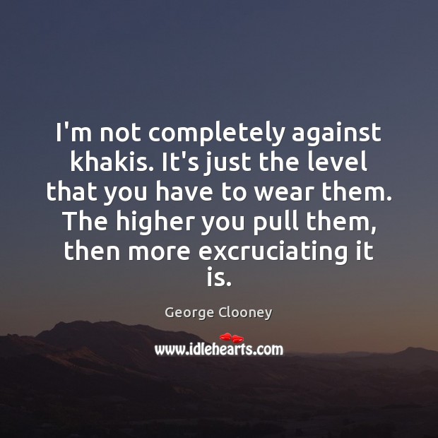 I’m not completely against khakis. It’s just the level that you have George Clooney Picture Quote