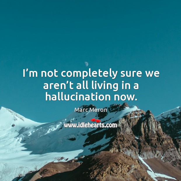 I’m not completely sure we aren’t all living in a hallucination now. Marc Maron Picture Quote