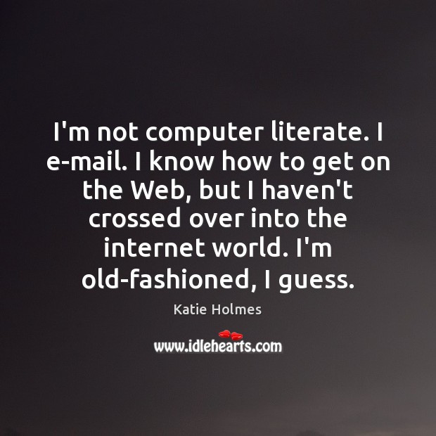 I’m not computer literate. I e-mail. I know how to get on Katie Holmes Picture Quote