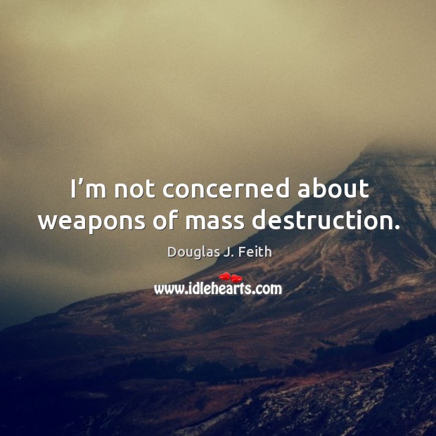 I’m not concerned about weapons of mass destruction. Douglas J. Feith Picture Quote