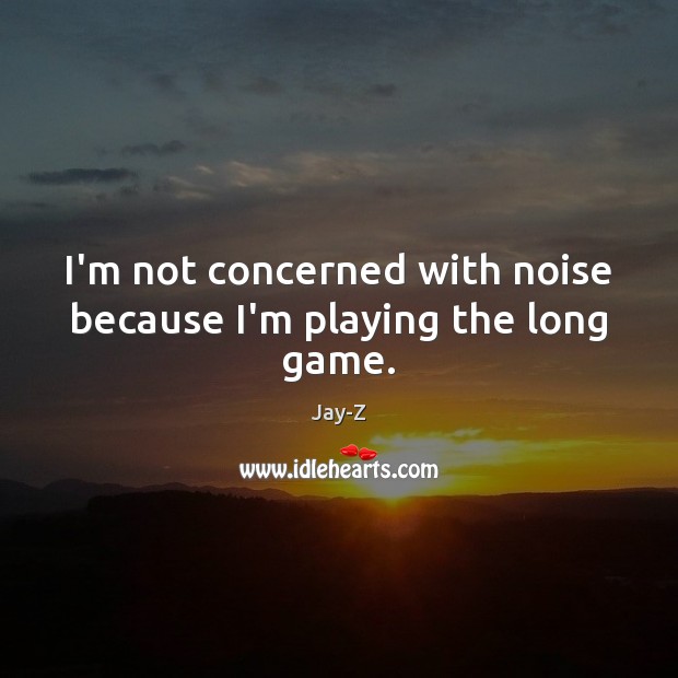 I’m not concerned with noise because I’m playing the long game. Jay-Z Picture Quote