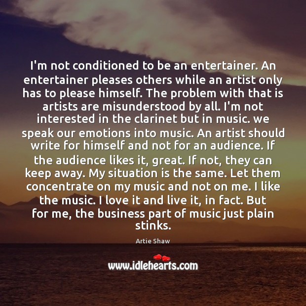 I’m not conditioned to be an entertainer. An entertainer pleases others while Artie Shaw Picture Quote