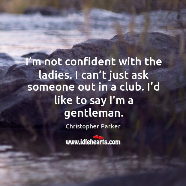I’m not confident with the ladies. I can’t just ask someone out in a club. I’d like to say I’m a gentleman. Christopher Parker Picture Quote