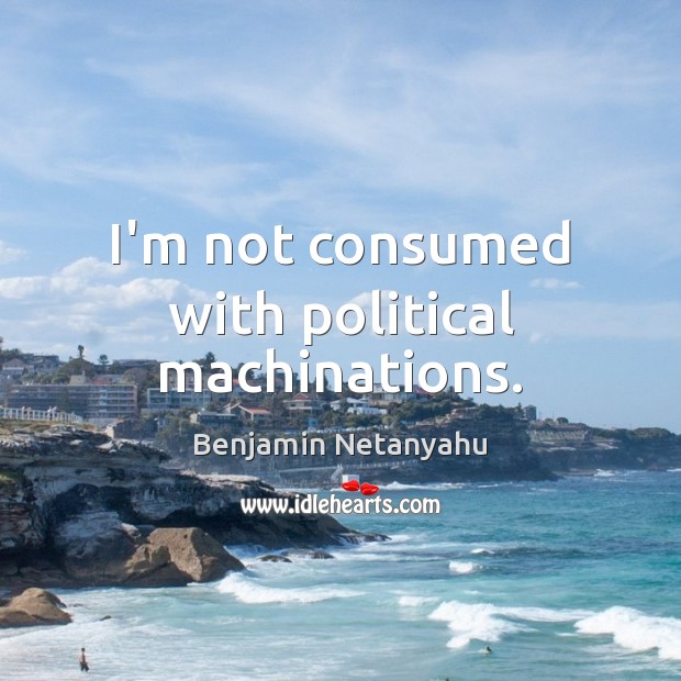 I’m not consumed with political machinations. Benjamin Netanyahu Picture Quote
