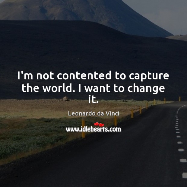 I’m not contented to capture the world. I want to change it. Leonardo da Vinci Picture Quote