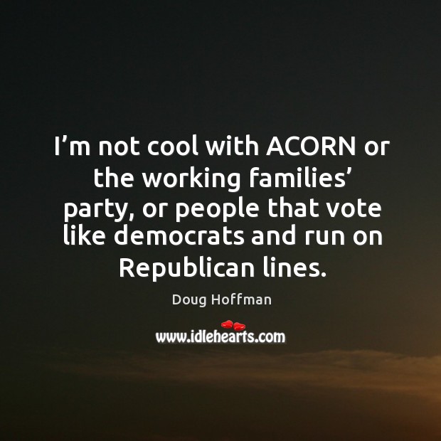 I’m not cool with acorn or the working families’ party, or people that vote like democrats and run on republican lines. Doug Hoffman Picture Quote